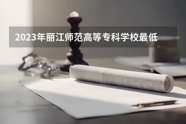 2023年丽江师范高等专科学校最低多少分能录取 云南历年录取分数线
