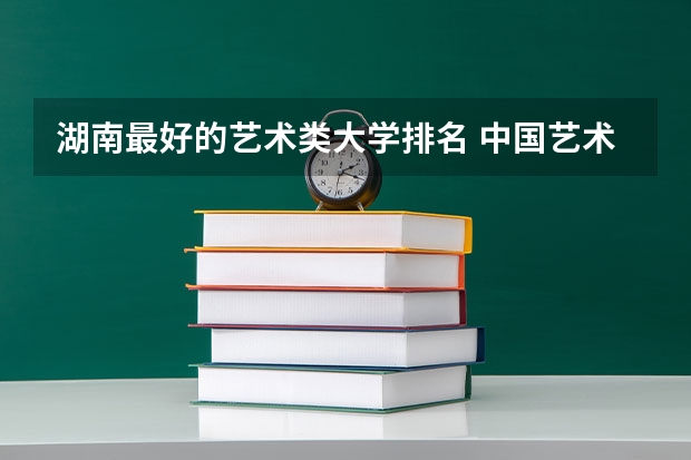 湖南最好的艺术类大学排名 中国艺术类大学排名前十名？