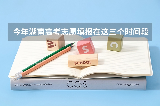 今年湖南高考志愿填报在这三个时间段 湖南高考志愿截止时间
