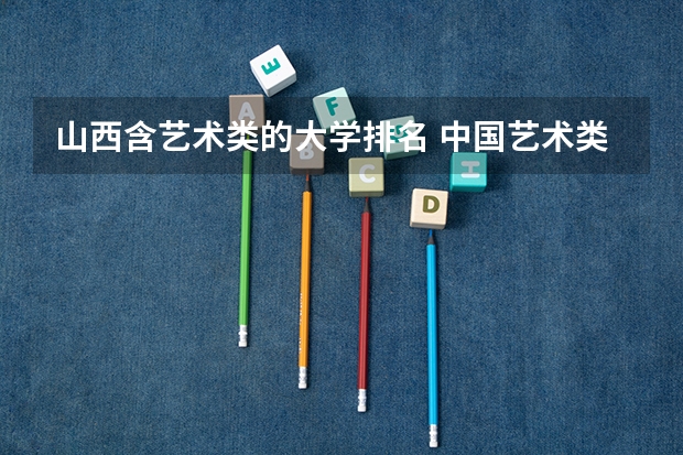 山西含艺术类的大学排名 中国艺术类大学排名前十名？