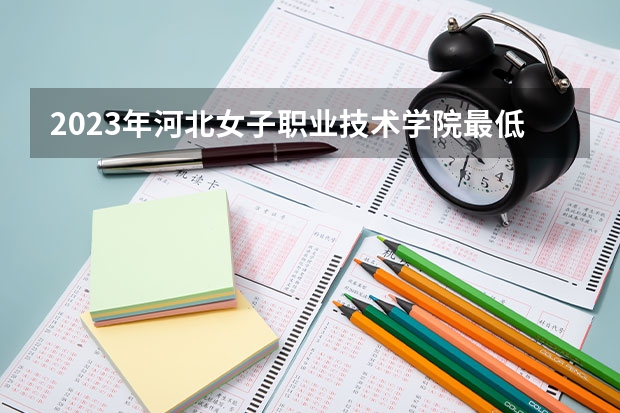 2023年河北女子职业技术学院最低多少分能录取 河北历年录取分数线