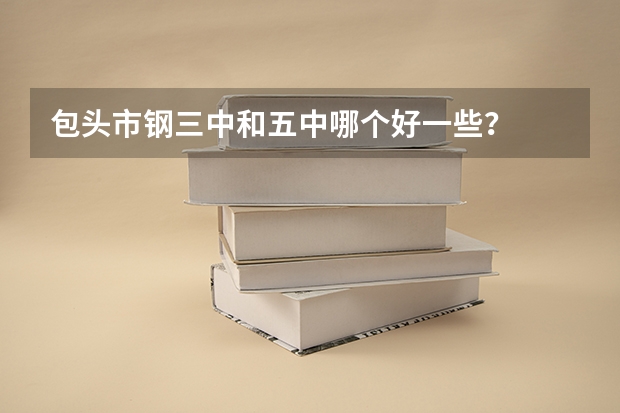 包头市钢三中和五中哪个好一些？
