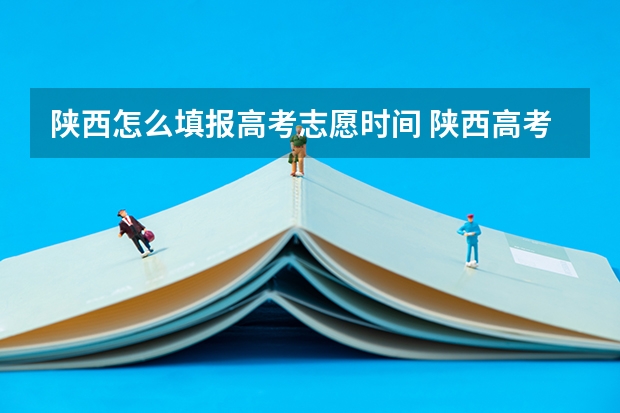 陕西怎么填报高考志愿时间 陕西高考志愿填报流程