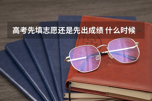 高考先填志愿还是先出成绩 什么时候志愿填报