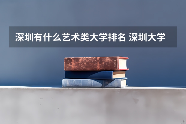 深圳有什么艺术类大学排名 深圳大学排名一览表及分数