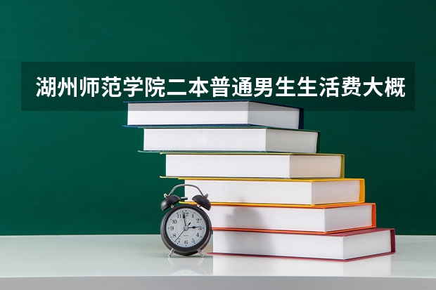湖州师范学院二本普通男生生活费大概多少？