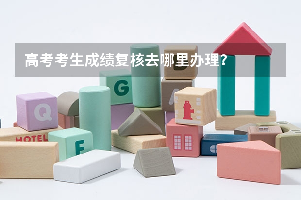 高考考生成绩复核去哪里办理？