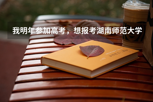 我明年参加高考，想报考湖南师范大学音乐学院（高考填报志愿的时间）