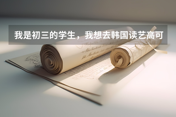 我是初三的学生，我想去韩国读艺高可以吗