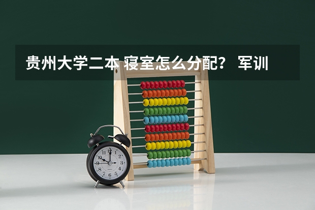 贵州大学二本 寝室怎么分配？ 军训要多久呢？