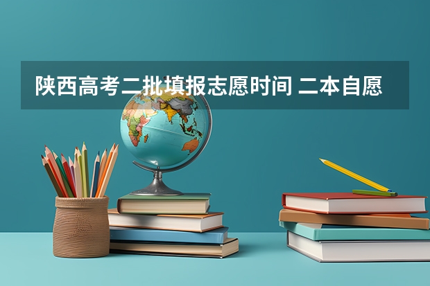 陕西高考二批填报志愿时间 二本自愿填报时间陕西