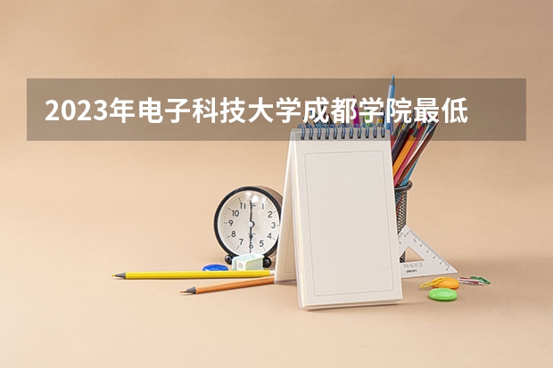 2023年电子科技大学成都学院最低多少分能录取 四川历年录取分数线