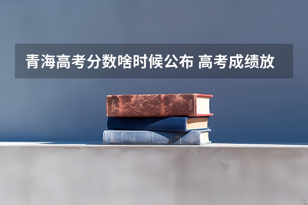 青海高考分数啥时候公布 高考成绩放榜时间公布！9省明天可查分