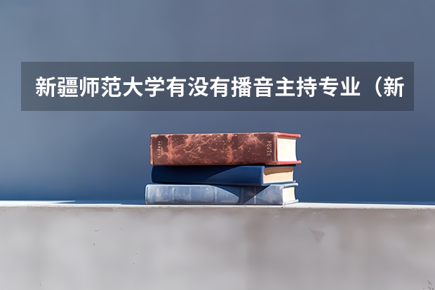 新疆师范大学有没有播音主持专业(新疆铁道职业技术学院报考政策解读)
