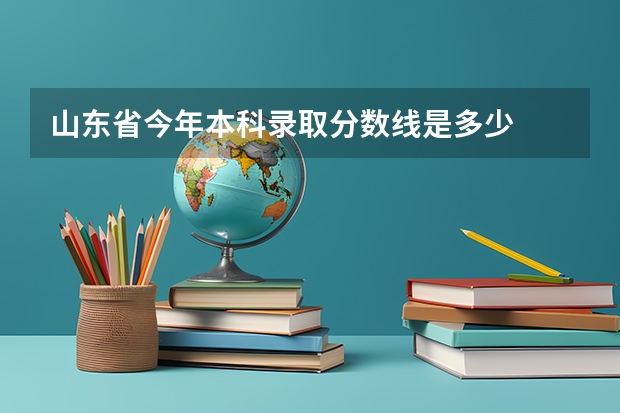 山东省今年本科录取分数线是多少