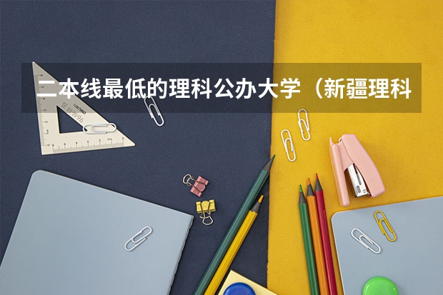 二本线最低的理科公办大学（新疆理科450~470分能上那些沿海二本大学）