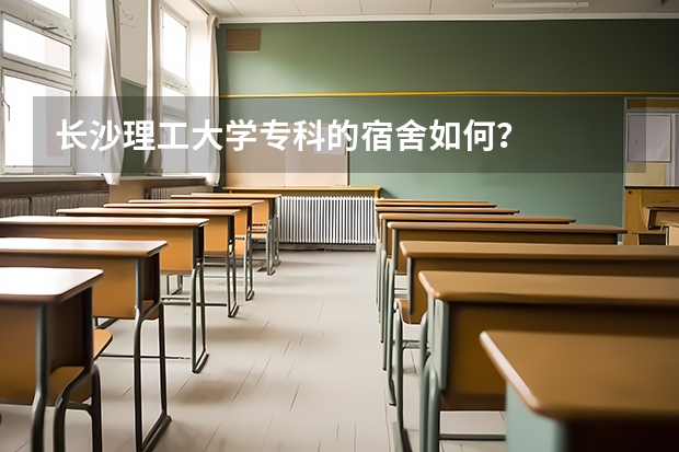 长沙理工大学专科的宿舍如何？