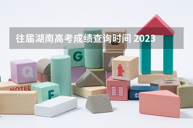 往届湖南高考成绩查询时间 2023高考湖南查分时间