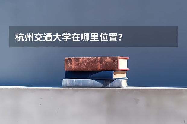 杭州交通大学在哪里位置？