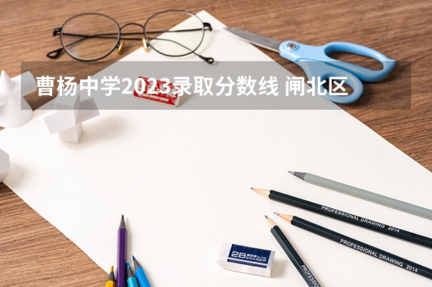 曹杨中学2023录取分数线 闸北区、静安区的重点初中的中考升学率及具体学校的教学重点,敬请好心人帮忙回答,谢谢。”