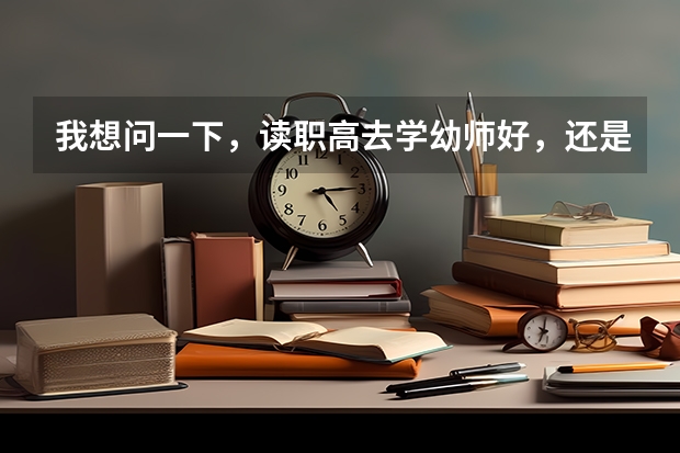 我想问一下，读职高去学幼师好，还是去专门的学校学幼师好呢