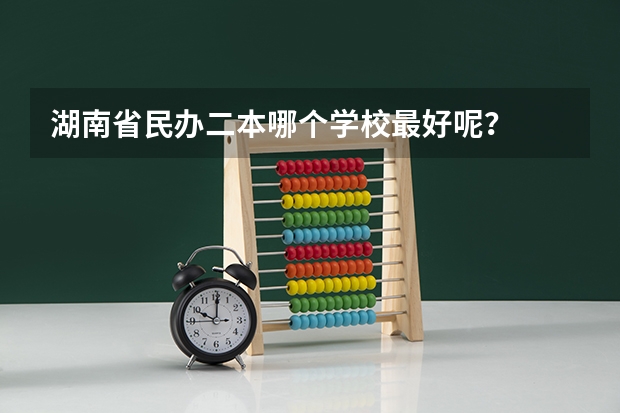 湖南省民办二本哪个学校最好呢？