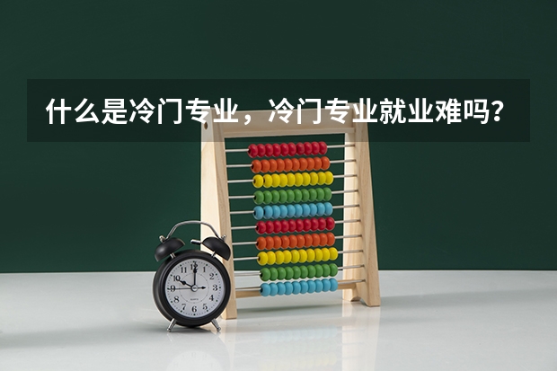 什么是冷门专业，冷门专业就业难吗？