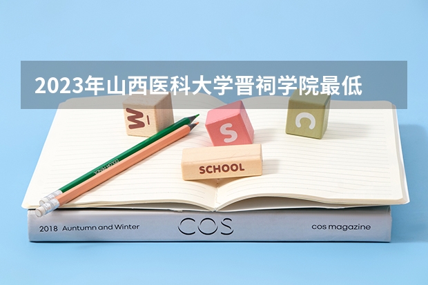 2023年山西医科大学晋祠学院最低多少分能录取 山西历年录取分数线