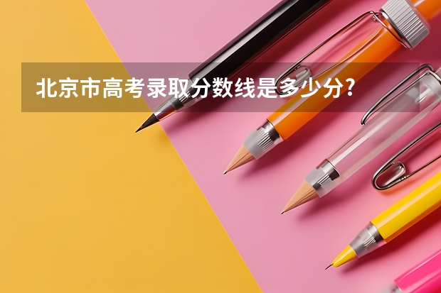 北京市高考录取分数线是多少分?