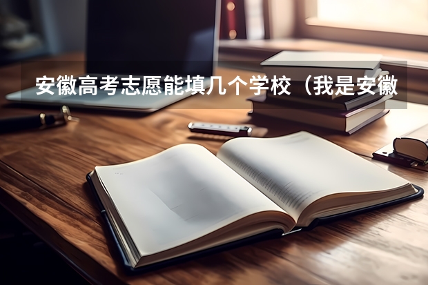安徽高考志愿能填几个学校（我是安徽的考生，怎样填报高考志愿）