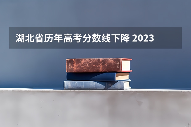 湖北省历年高考分数线下降 2023年的高考分数线是否会降低？