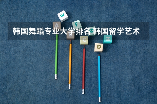 韩国舞蹈专业大学排名 韩国留学艺术专业可以选择的学校推荐