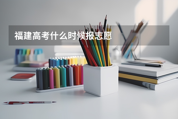 福建高考什么时候报志愿