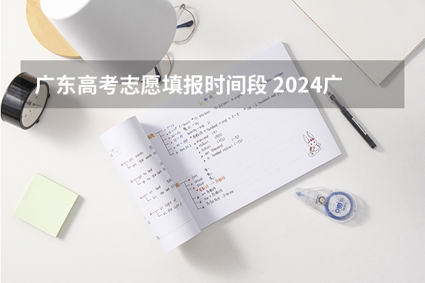 广东高考志愿填报时间段 2024广东高考志愿填报明天（6月28日）开始！各批次各类型填报时间一览表