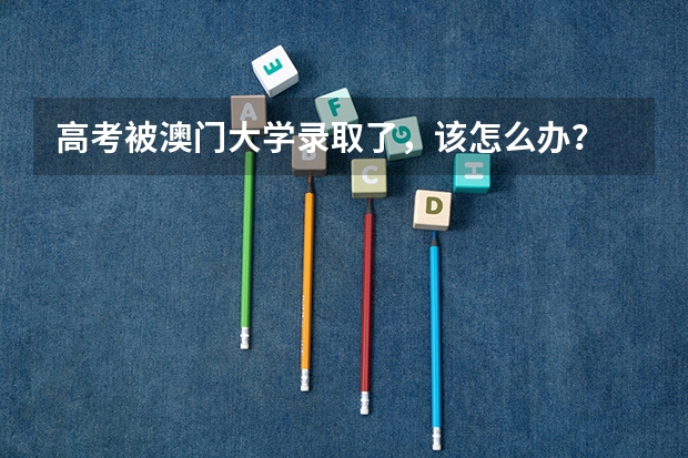 高考被澳门大学录取了，该怎么办？