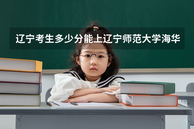 辽宁考生多少分能上辽宁师范大学海华学院