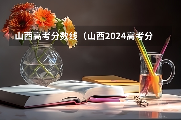 山西高考分数线（山西2024高考分数线公布 艺术类最低录取控制线）