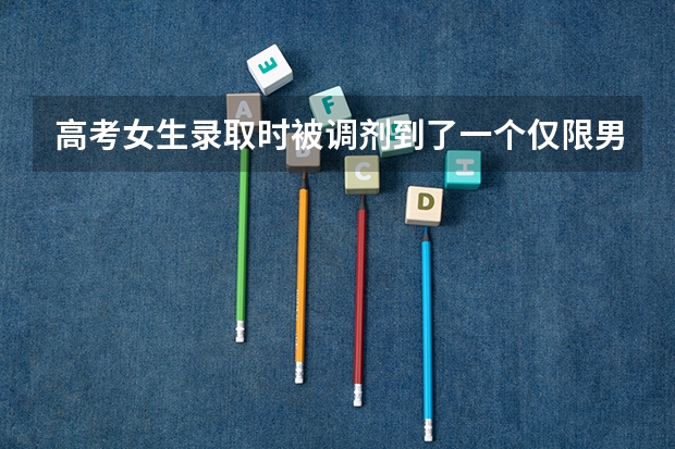 高考女生录取时被调剂到了一个仅限男生的专业怎么办？