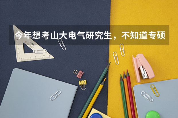 今年想考山大电气研究生，不知道专硕学硕哪个好考？二者初试有区别吗？论坛上写电自最好但是复试压力很大