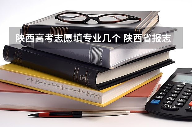 陕西高考志愿填专业几个 陕西省报志愿可以报几个？