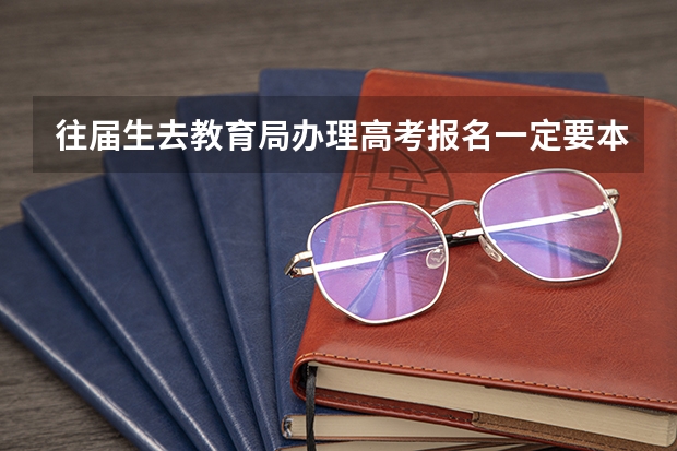往届生去教育局办理高考报名一定要本人去吗？