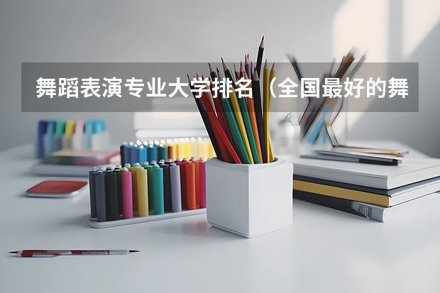 舞蹈表演专业大学排名（全国最好的舞蹈大学排名）