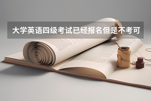 大学英语四级考试已经报名但是不考可以吗？有何影响？