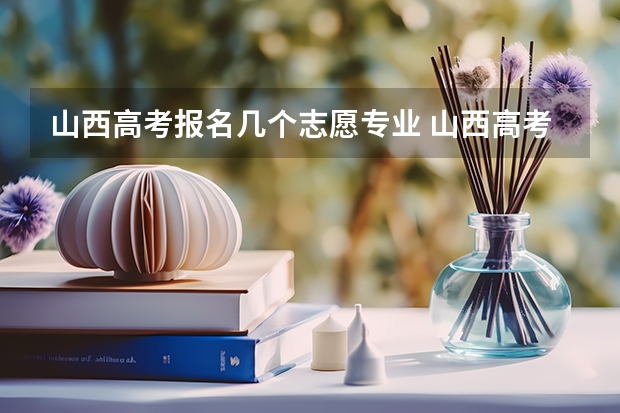山西高考报名几个志愿专业 山西高考是平行志愿还是顺序志愿