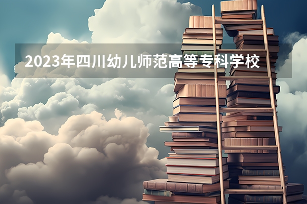 2023年四川幼儿师范高等专科学校最低多少分能录取 四川历年录取分数线
