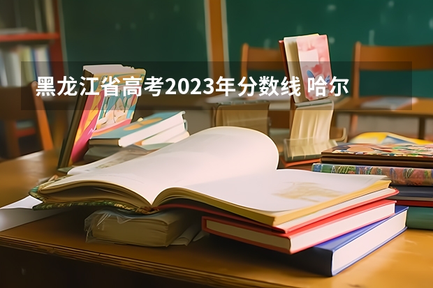 黑龙江省高考2023年分数线 哈尔滨高考本科分数线