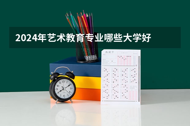 2024年艺术教育专业哪些大学好 哪些院校艺术教育专业强