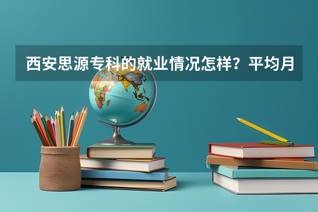 西安思源专科的就业情况怎样？平均月薪大概是多少？