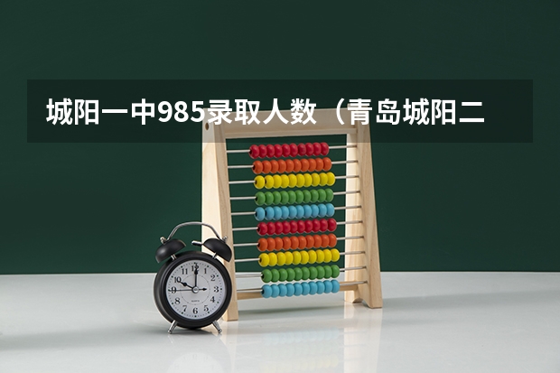 城阳一中985录取人数（青岛城阳二中985录取人数）