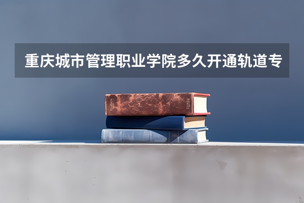 重庆城市管理职业学院多久开通轨道专业